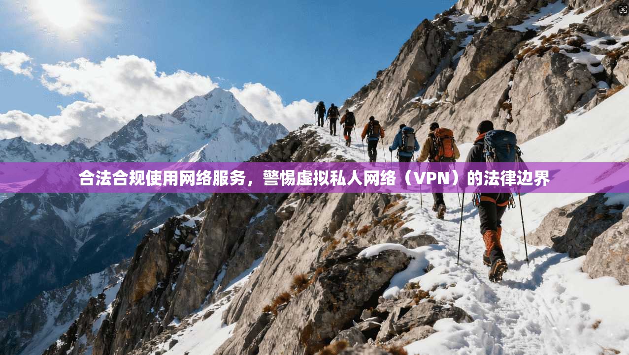 合法合规使用网络服务，警惕虚拟私人网络（VPN）的法律边界