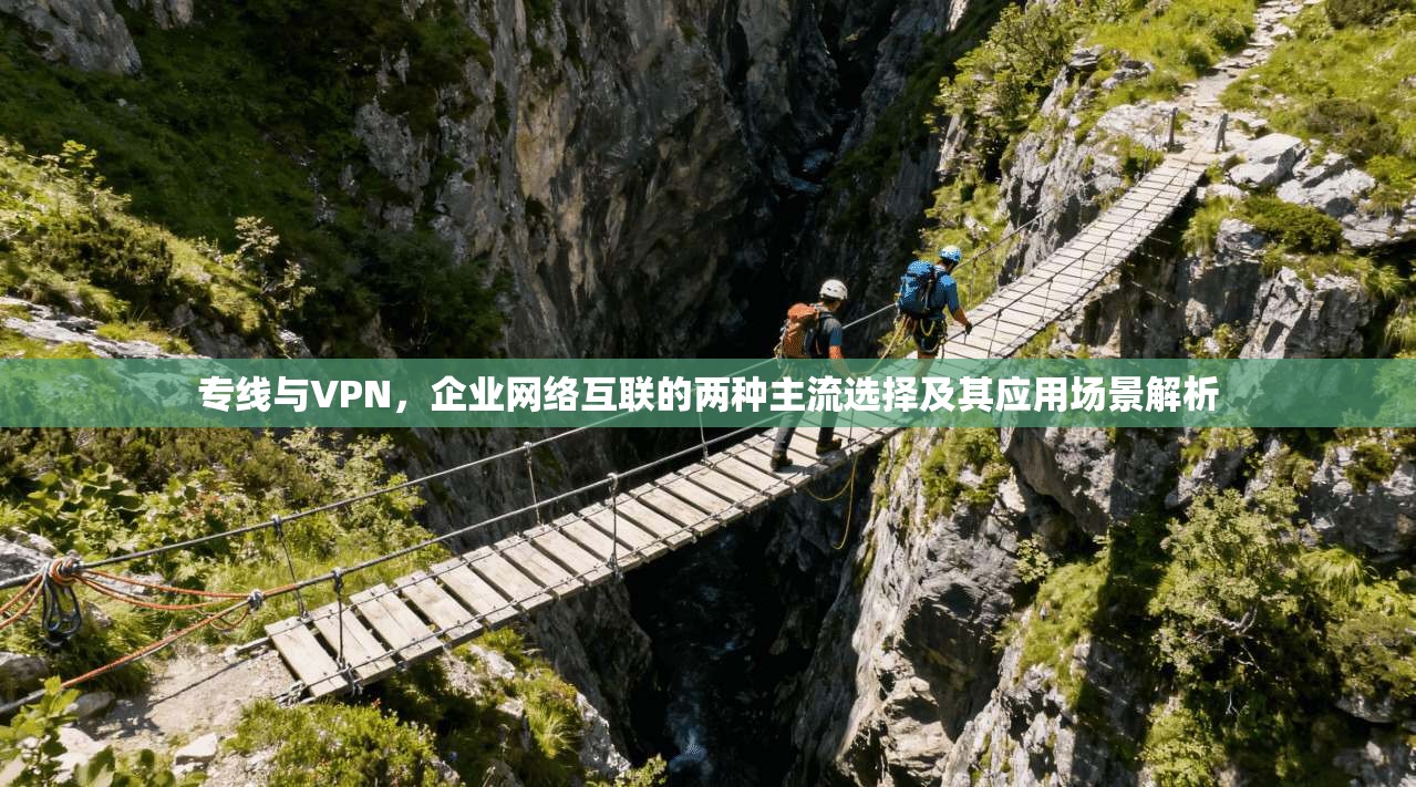 专线与VPN，企业网络互联的两种主流选择及其应用场景解析