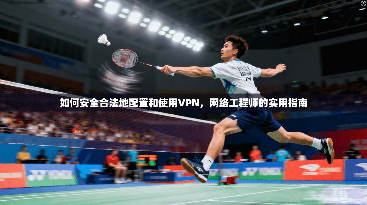 如何安全合法地配置和使用VPN，网络工程师的实用指南