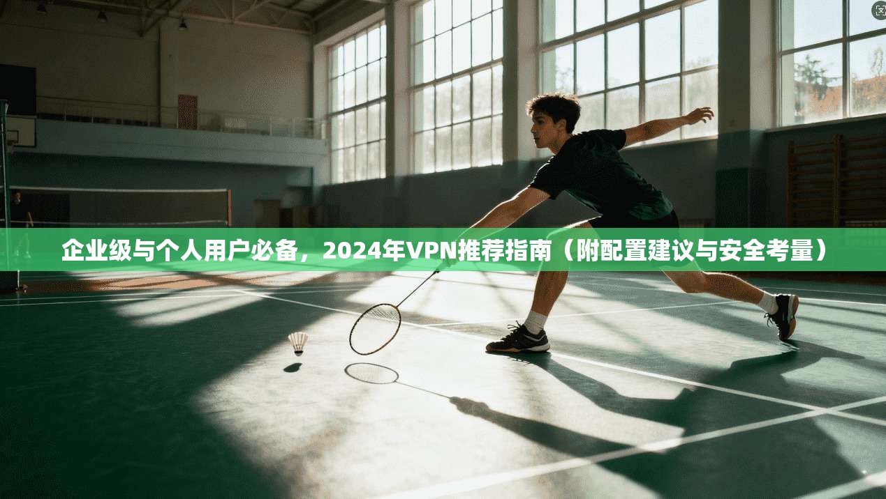 企业级与个人用户必备，2024年VPN推荐指南（附配置建议与安全考量）