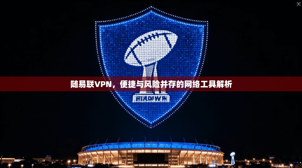 随易联VPN，便捷与风险并存的网络工具解析