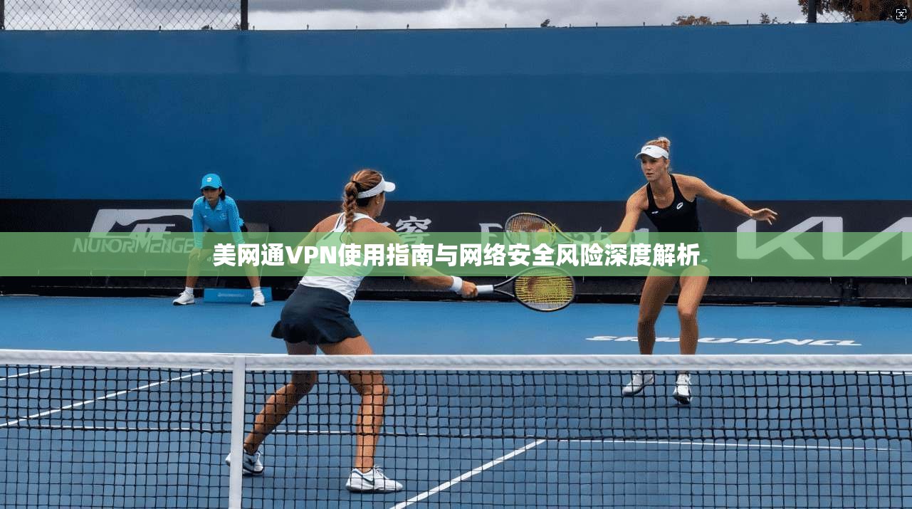 美网通VPN使用指南与网络安全风险深度解析