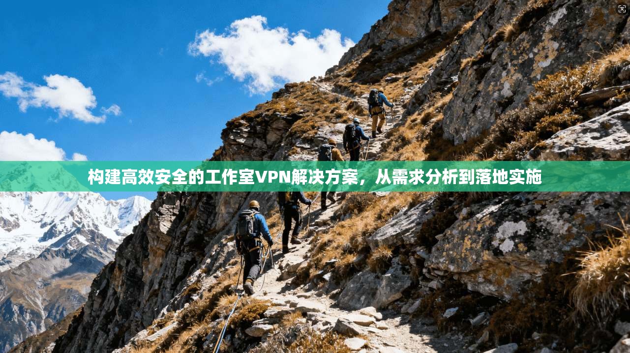 构建高效安全的工作室VPN解决方案，从需求分析到落地实施