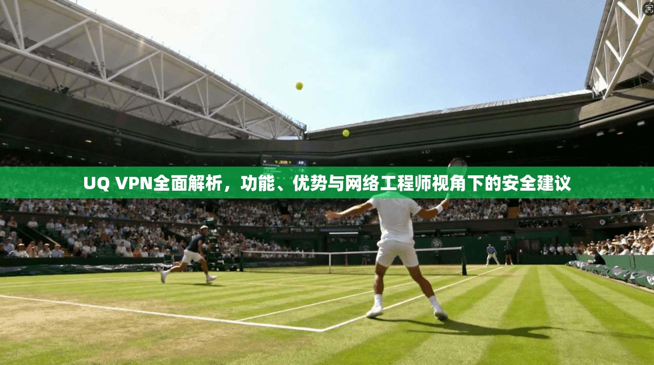 UQ VPN全面解析，功能、优势与网络工程师视角下的安全建议