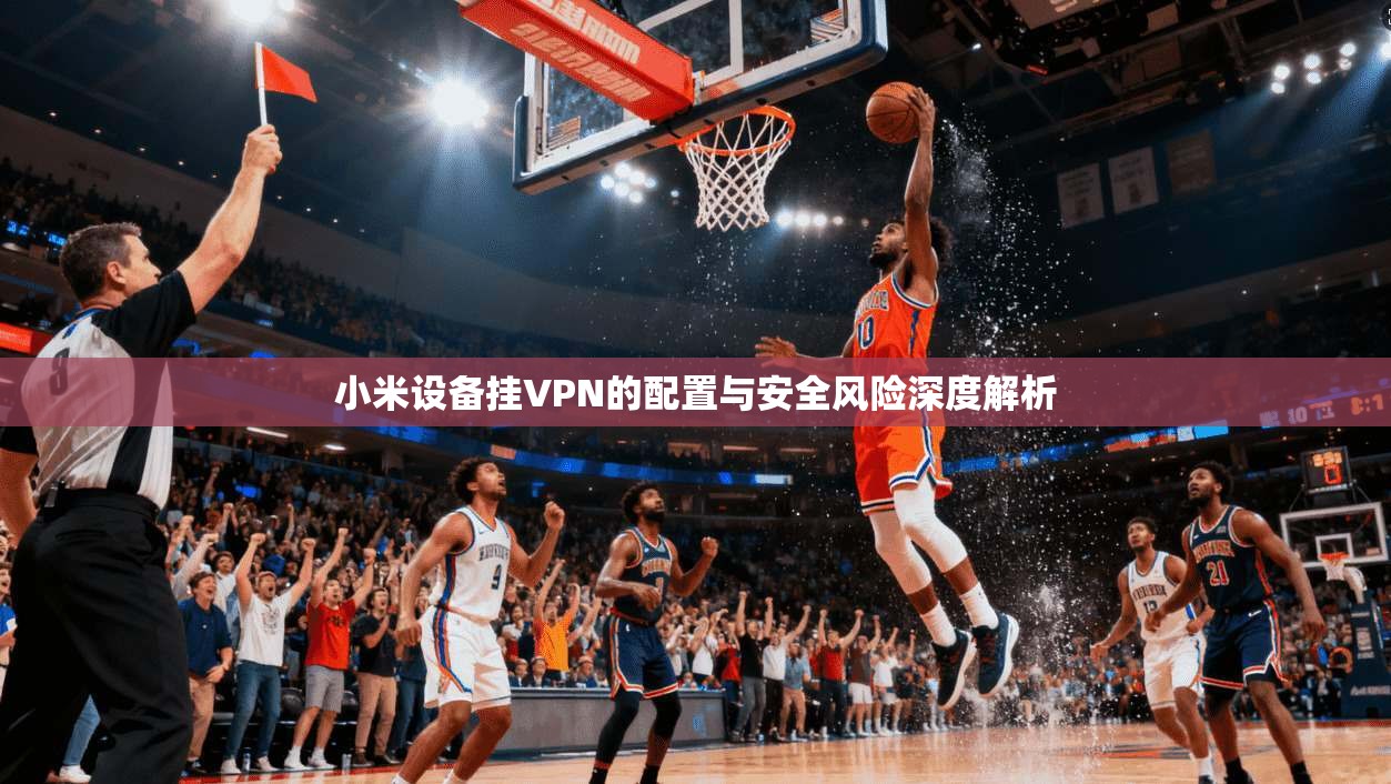 小米设备挂VPN的配置与安全风险深度解析