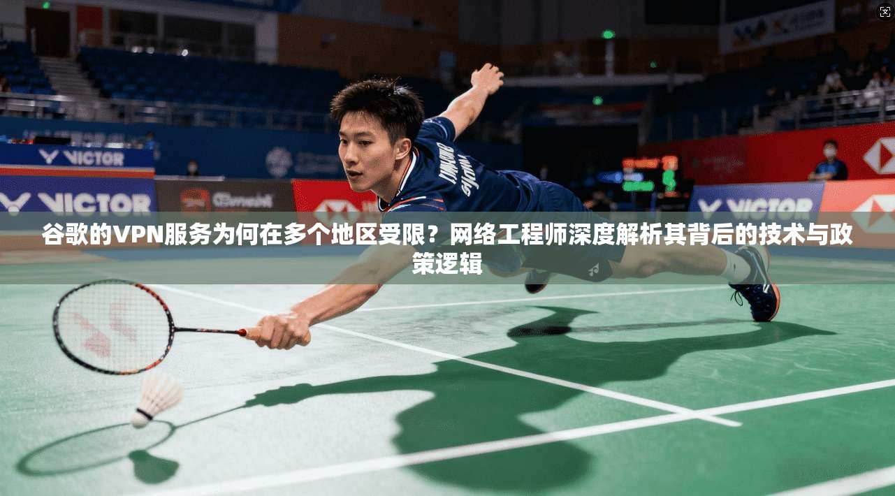 谷歌的VPN服务为何在多个地区受限？网络工程师深度解析其背后的技术与政策逻辑