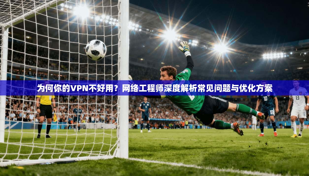 为何你的VPN不好用？网络工程师深度解析常见问题与优化方案