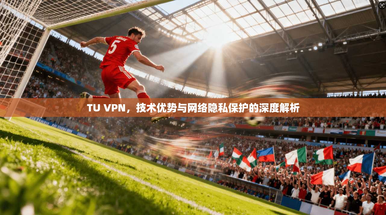 TU VPN，技术优势与网络隐私保护的深度解析