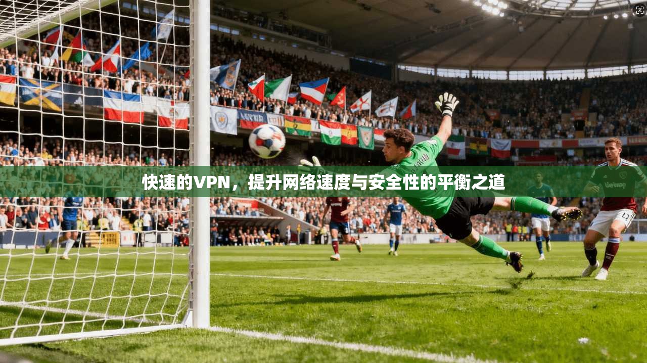 快速的VPN，提升网络速度与安全性的平衡之道