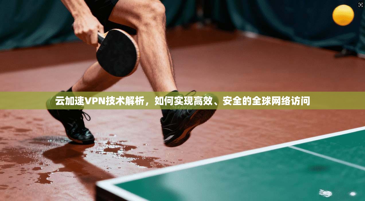 云加速VPN技术解析，如何实现高效、安全的全球网络访问
