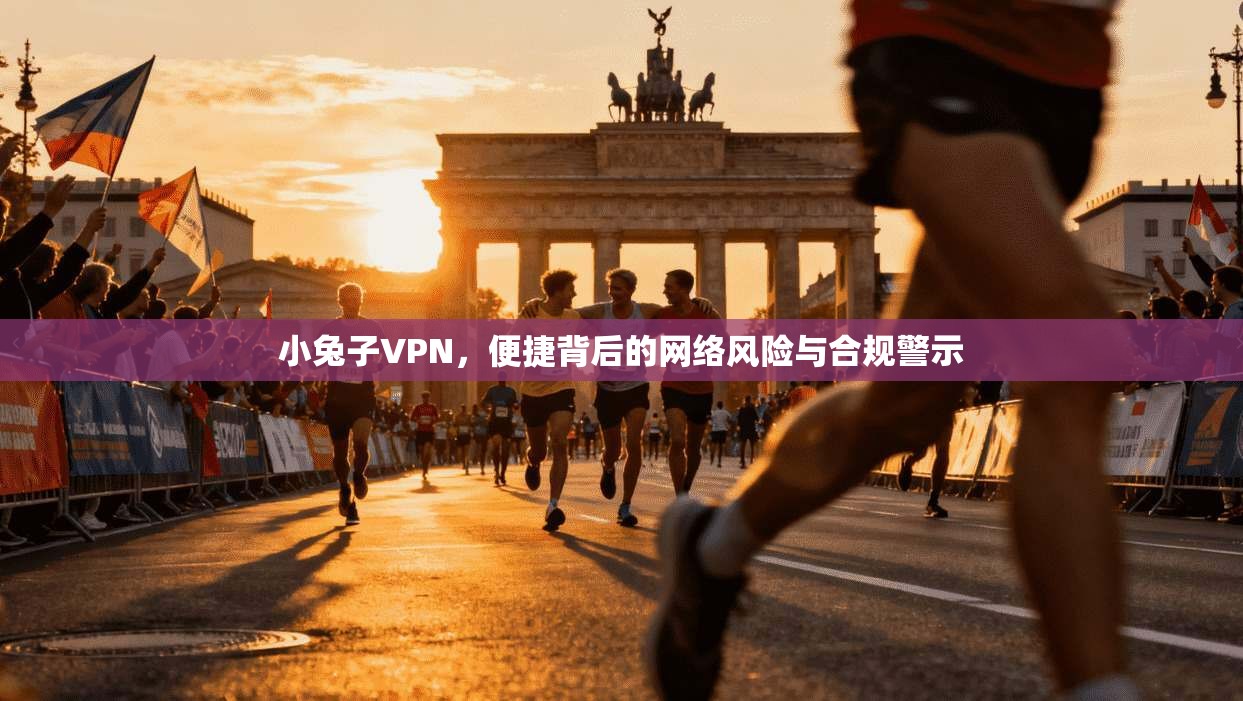 小兔子VPN，便捷背后的网络风险与合规警示