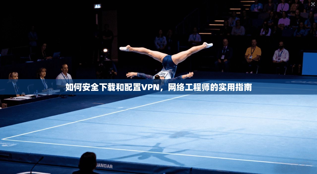 如何安全下载和配置VPN，网络工程师的实用指南