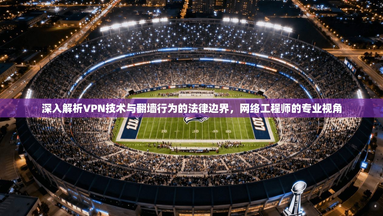 深入解析VPN技术与翻墙行为的法律边界，网络工程师的专业视角
