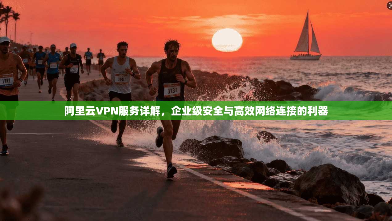 阿里云VPN服务详解，企业级安全与高效网络连接的利器