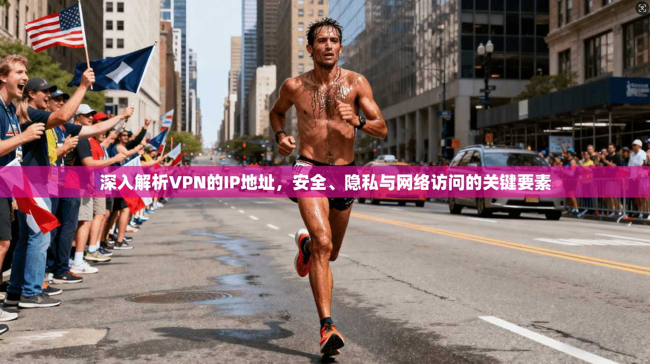 深入解析VPN的IP地址，安全、隐私与网络访问的关键要素
