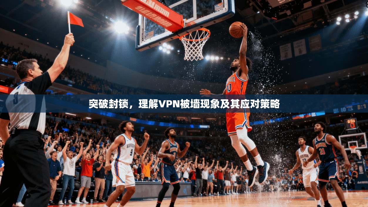 突破封锁，理解VPN被墙现象及其应对策略