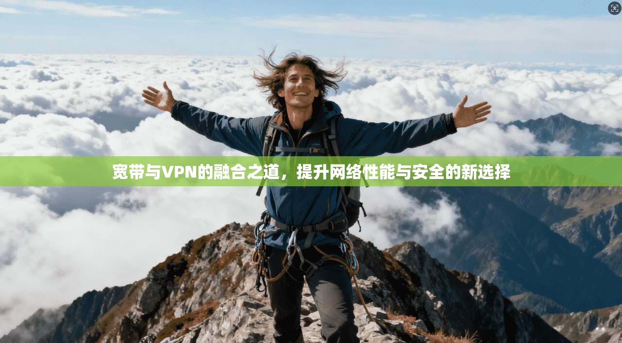 宽带与VPN的融合之道，提升网络性能与安全的新选择