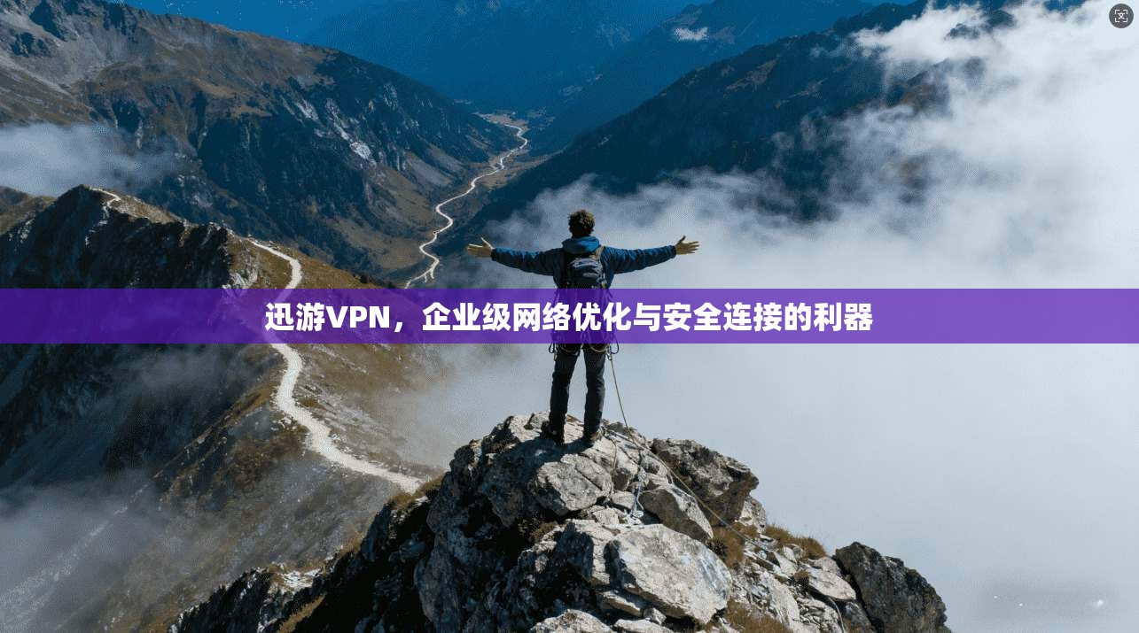 迅游VPN，企业级网络优化与安全连接的利器