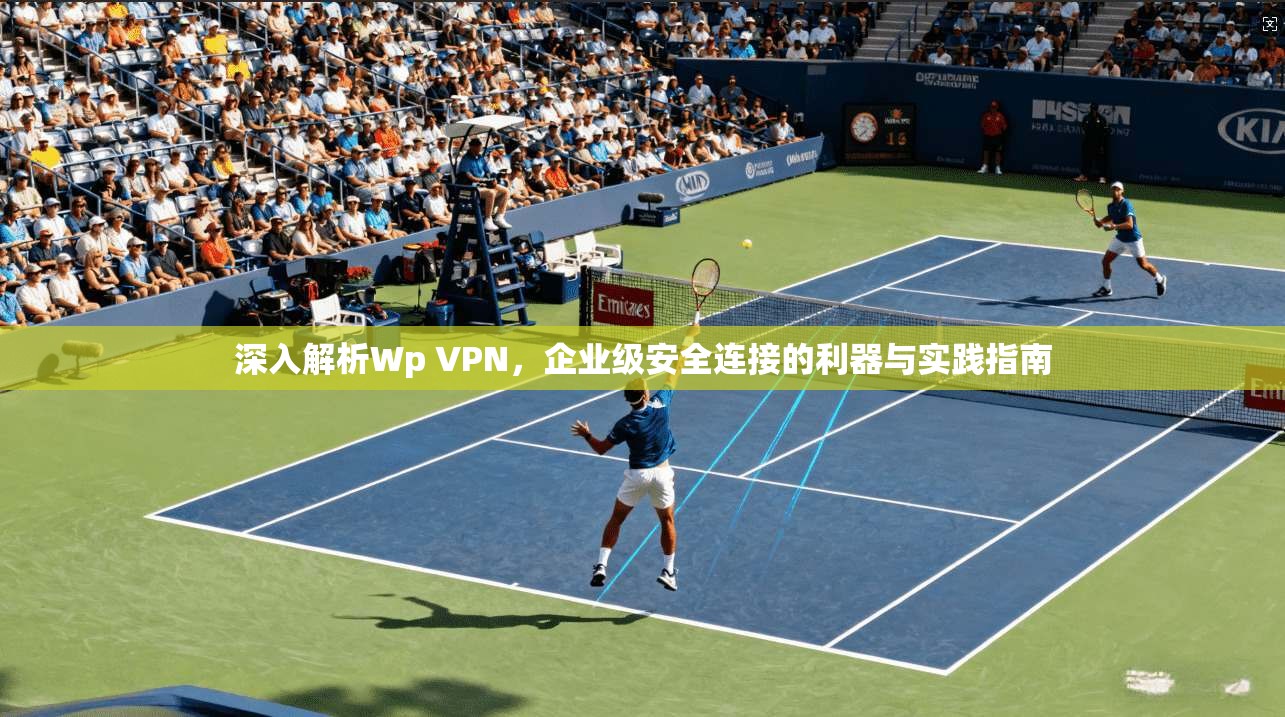 深入解析Wp VPN，企业级安全连接的利器与实践指南