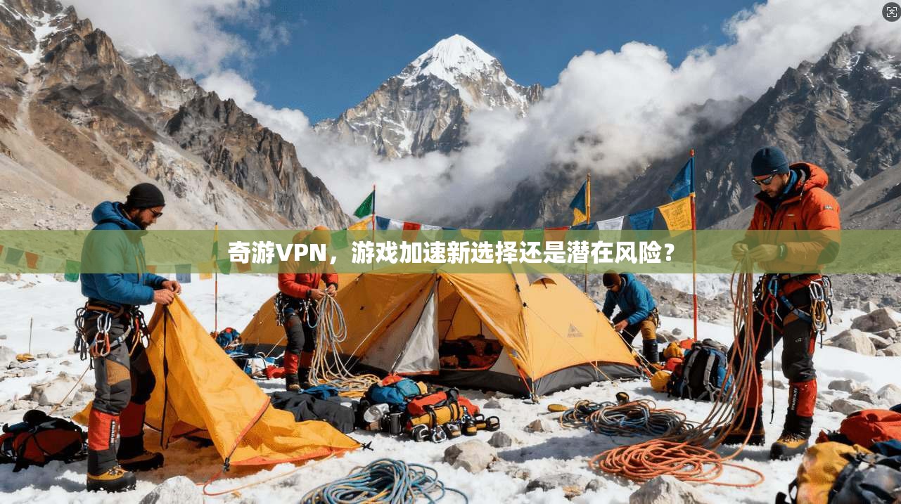 奇游VPN，游戏加速新选择还是潜在风险？