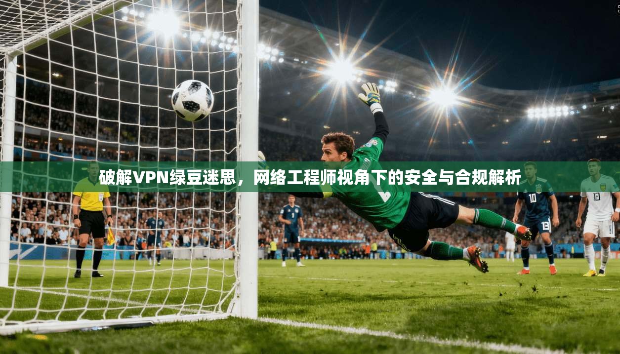 破解VPN绿豆迷思，网络工程师视角下的安全与合规解析