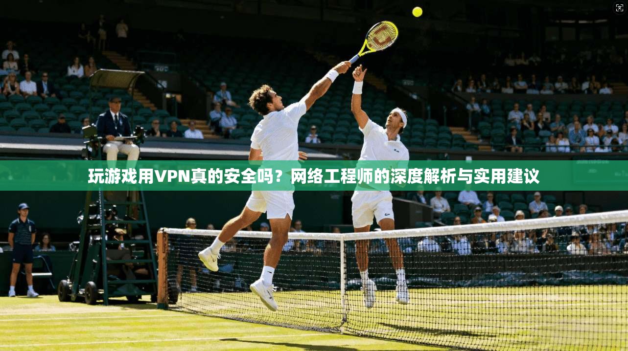 玩游戏用VPN真的安全吗？网络工程师的深度解析与实用建议