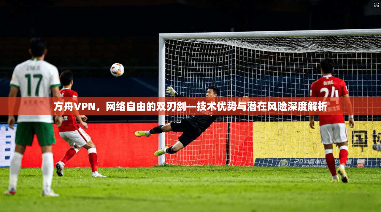 方舟VPN，网络自由的双刃剑—技术优势与潜在风险深度解析