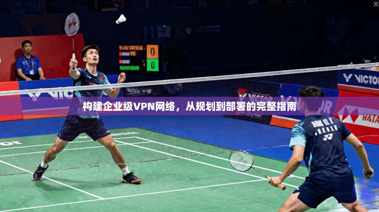 构建企业级VPN网络,从规划到部署的完整指南
