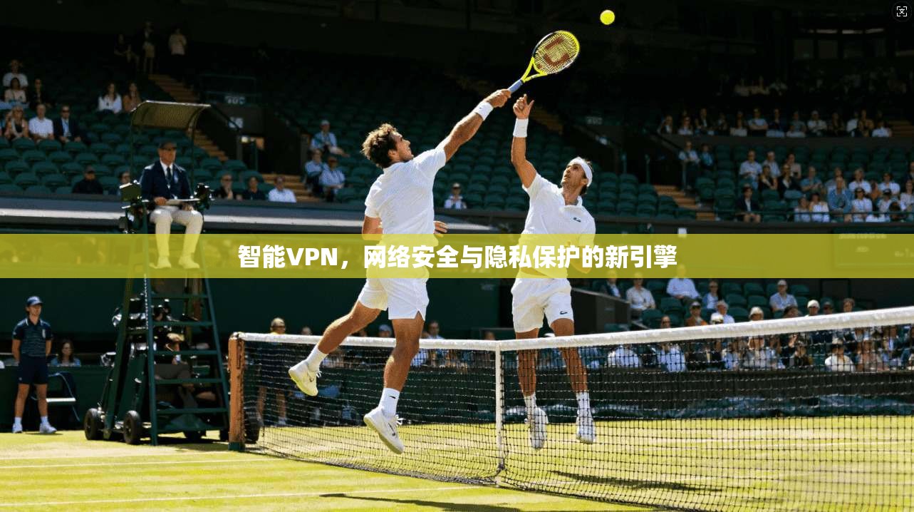 智能VPN，网络安全与隐私保护的新引擎