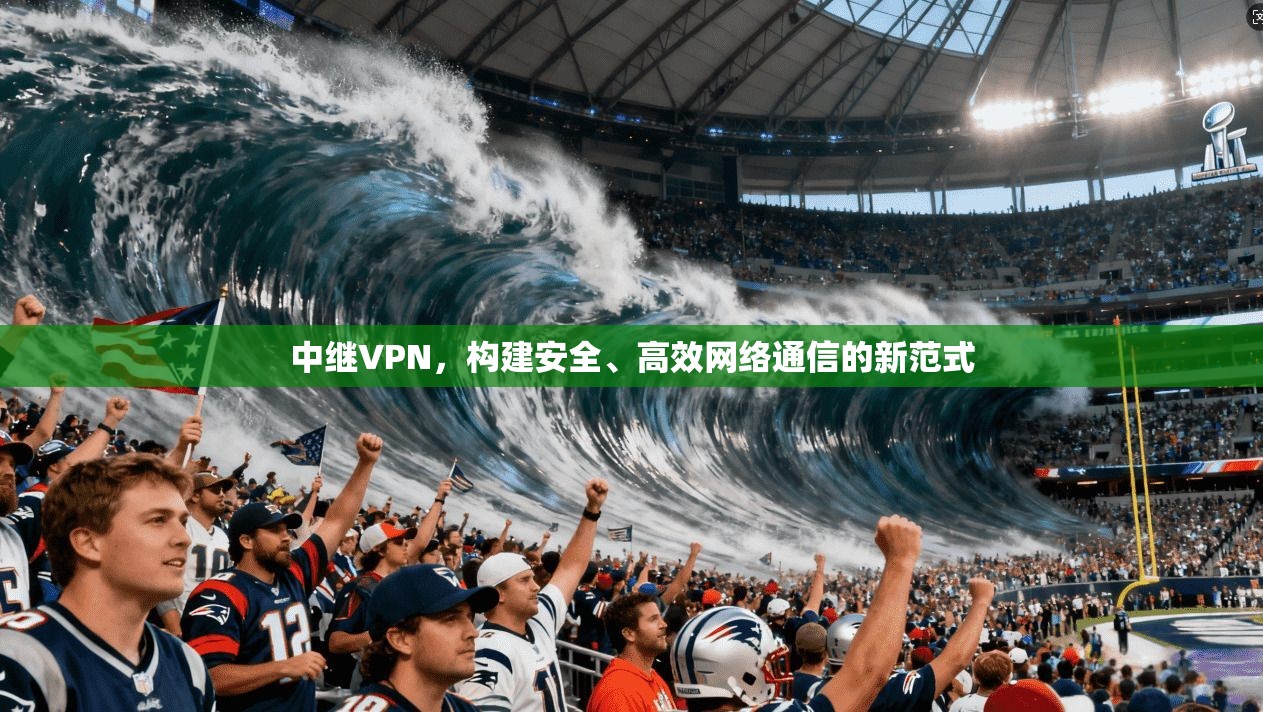 中继VPN，构建安全、高效网络通信的新范式