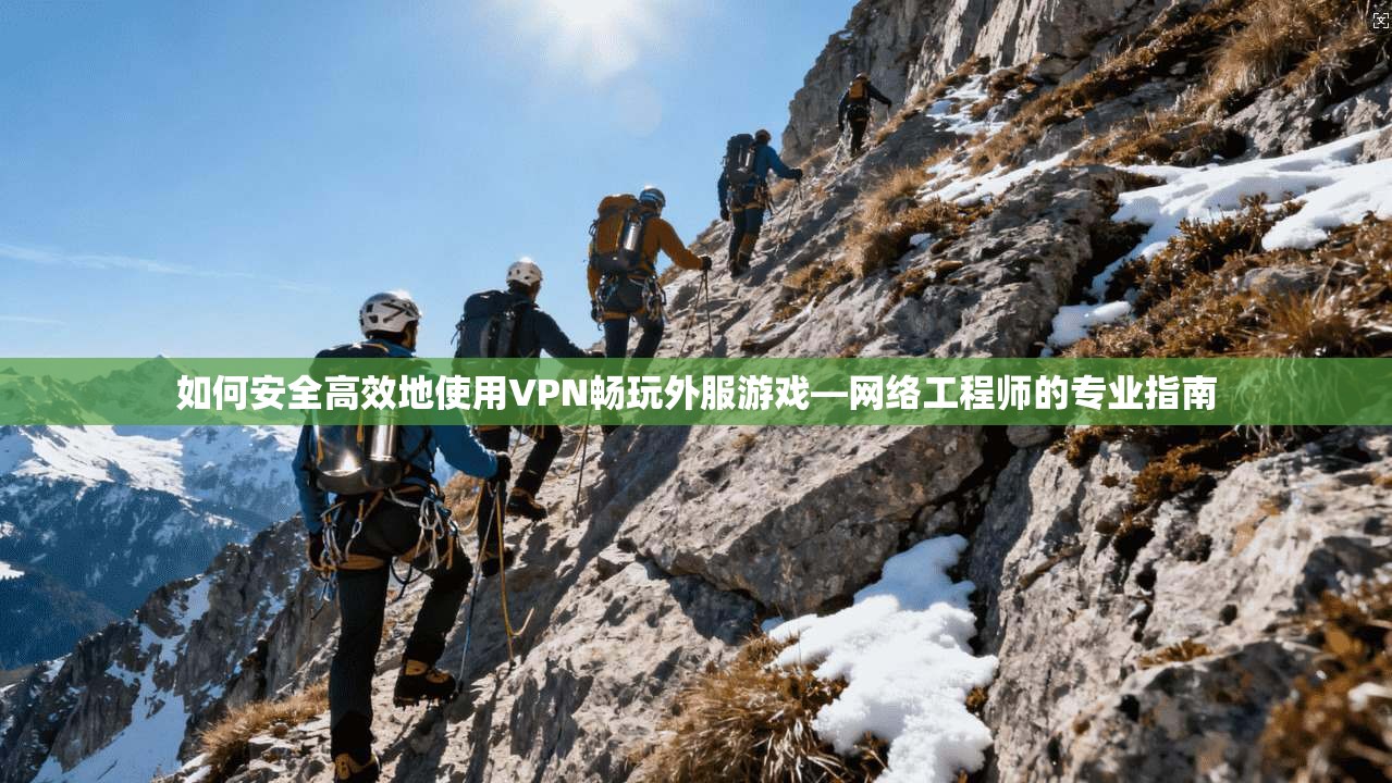 如何安全高效地使用VPN畅玩外服游戏—网络工程师的专业指南