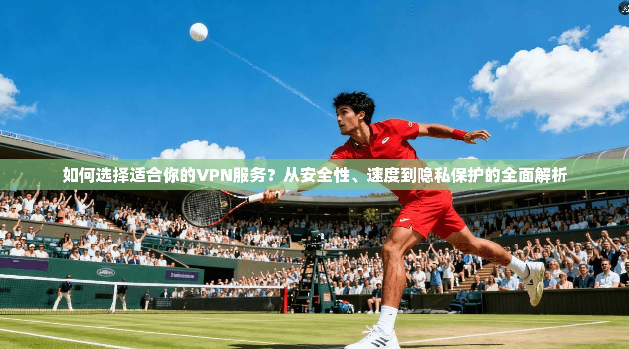如何选择适合你的VPN服务？从安全性、速度到隐私保护的全面解析