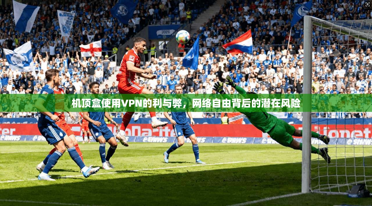 机顶盒使用VPN的利与弊，网络自由背后的潜在风险