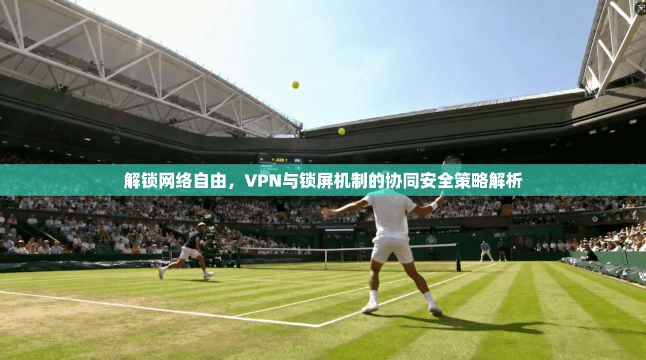 解锁网络自由，VPN与锁屏机制的协同安全策略解析