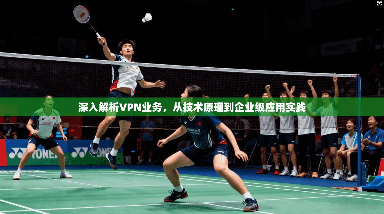 深入解析VPN业务，从技术原理到企业级应用实践