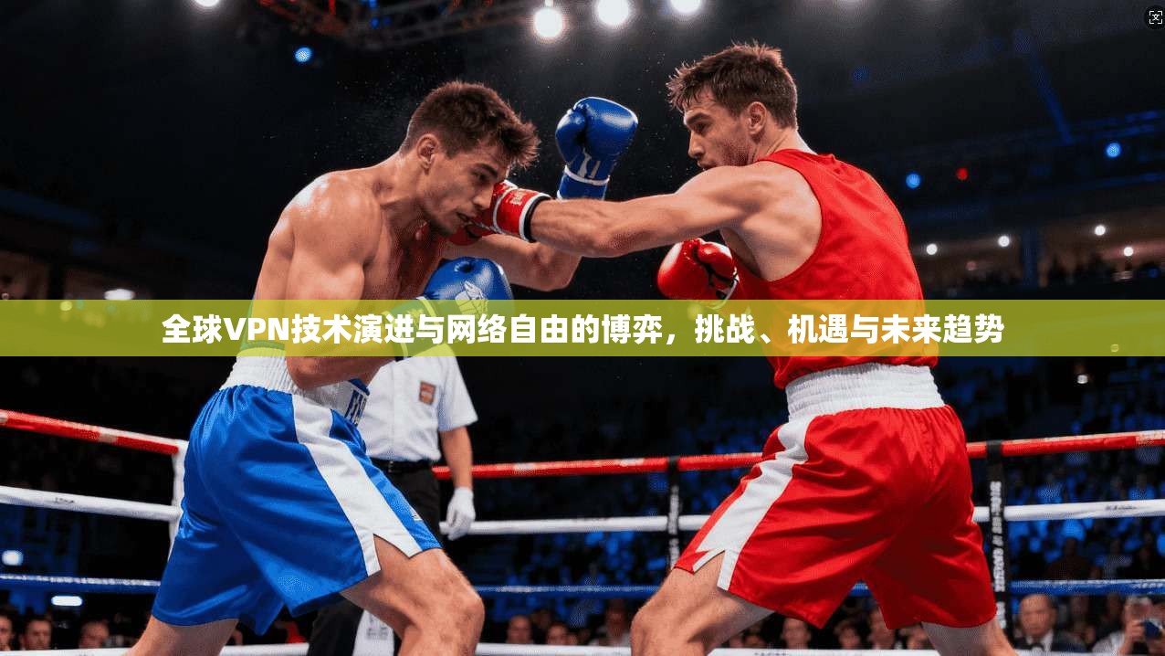 全球VPN技术演进与网络自由的博弈，挑战、机遇与未来趋势