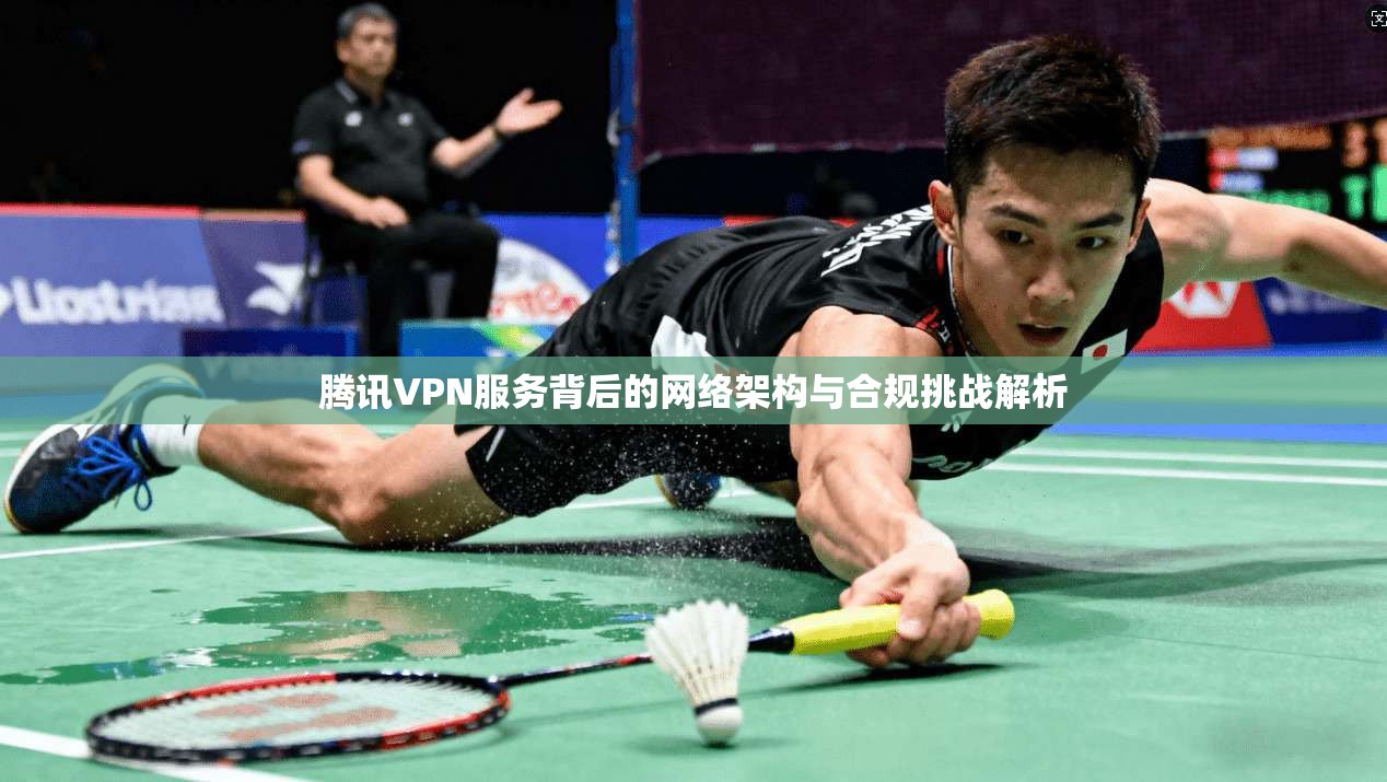 腾讯VPN服务背后的网络架构与合规挑战解析