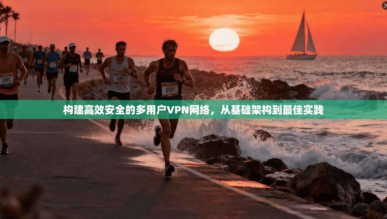 构建高效安全的多用户VPN网络，从基础架构到最佳实践