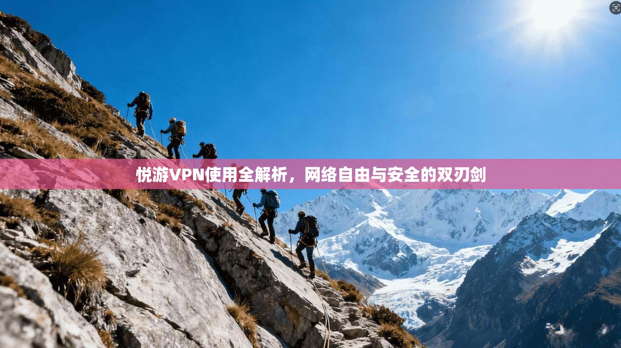 悦游VPN使用全解析，网络自由与安全的双刃剑