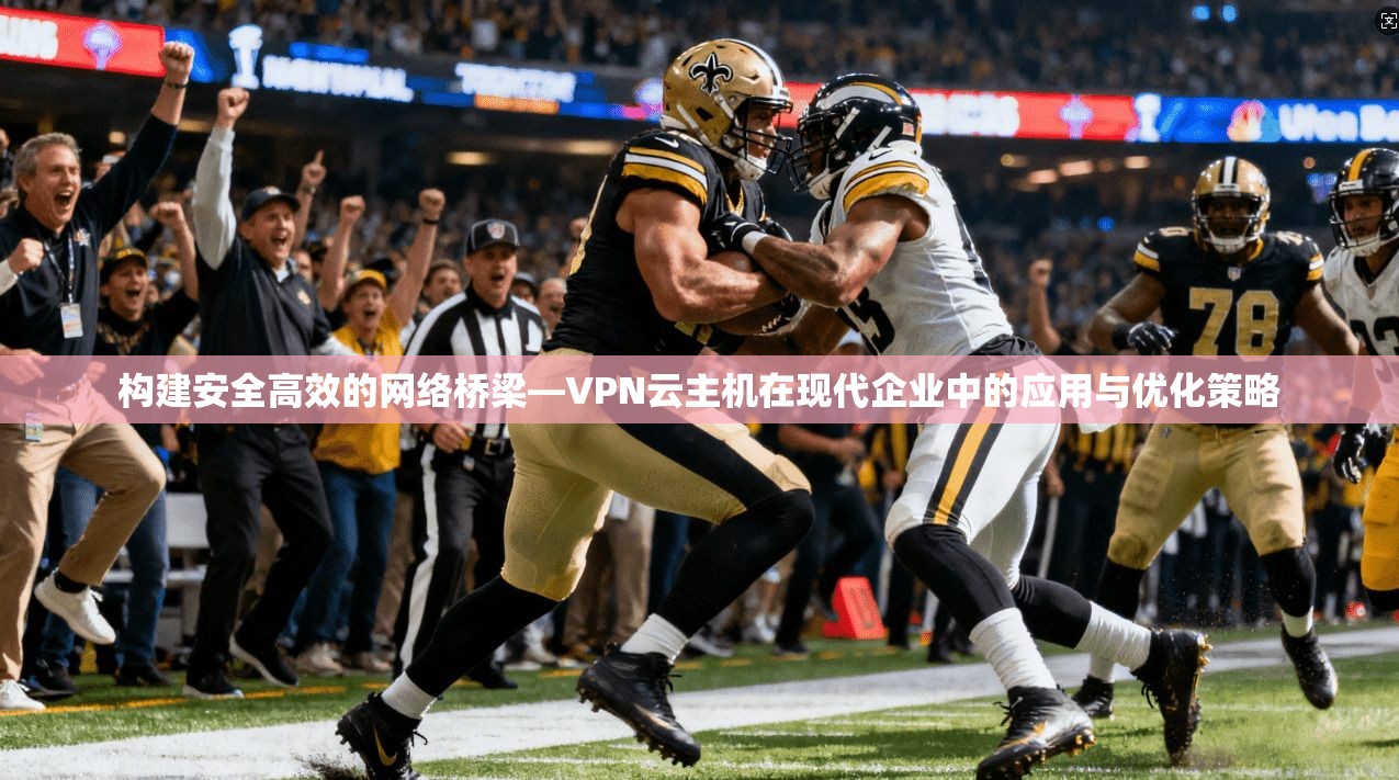 构建安全高效的网络桥梁—VPN云主机在现代企业中的应用与优化策略