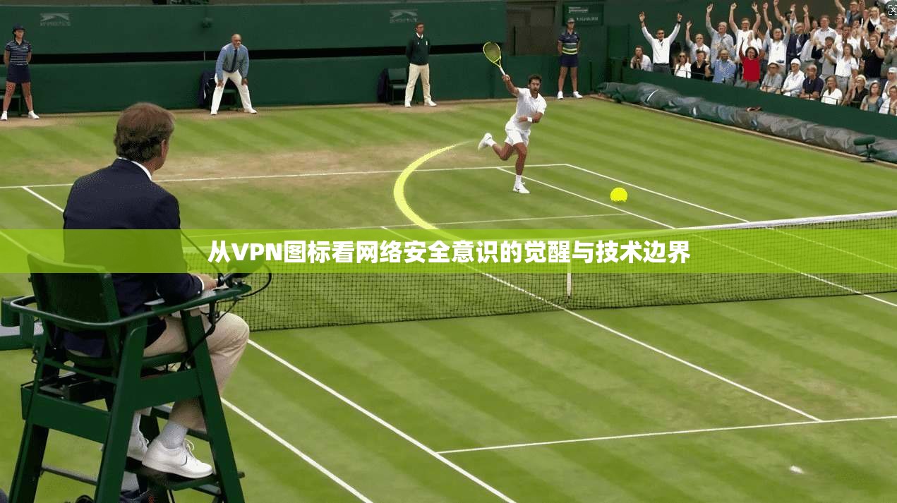 从VPN图标看网络安全意识的觉醒与技术边界