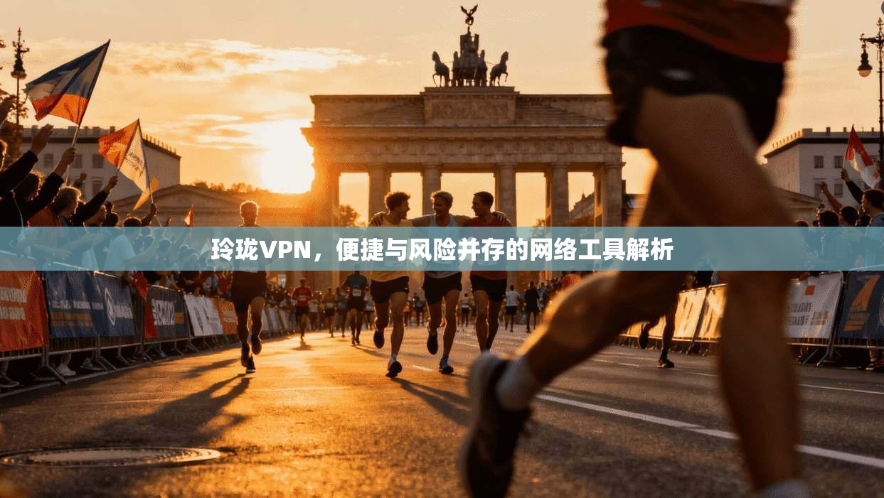 玲珑VPN，便捷与风险并存的网络工具解析