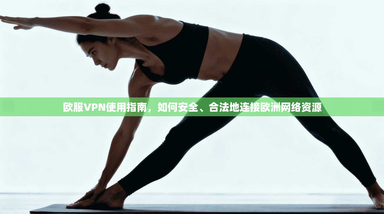 欧服VPN使用指南，如何安全、合法地连接欧洲网络资源