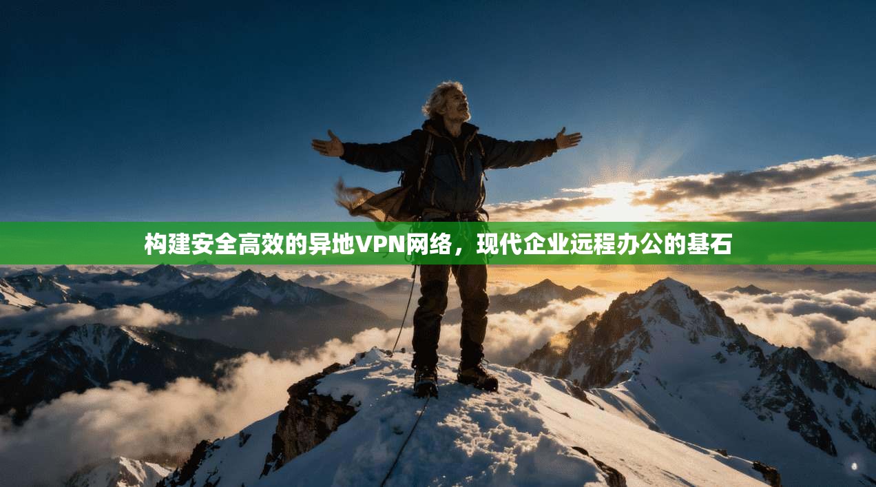 构建安全高效的异地VPN网络，现代企业远程办公的基石