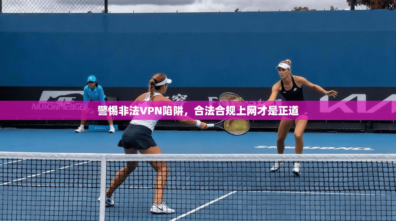 警惕非法VPN陷阱，合法合规上网才是正道