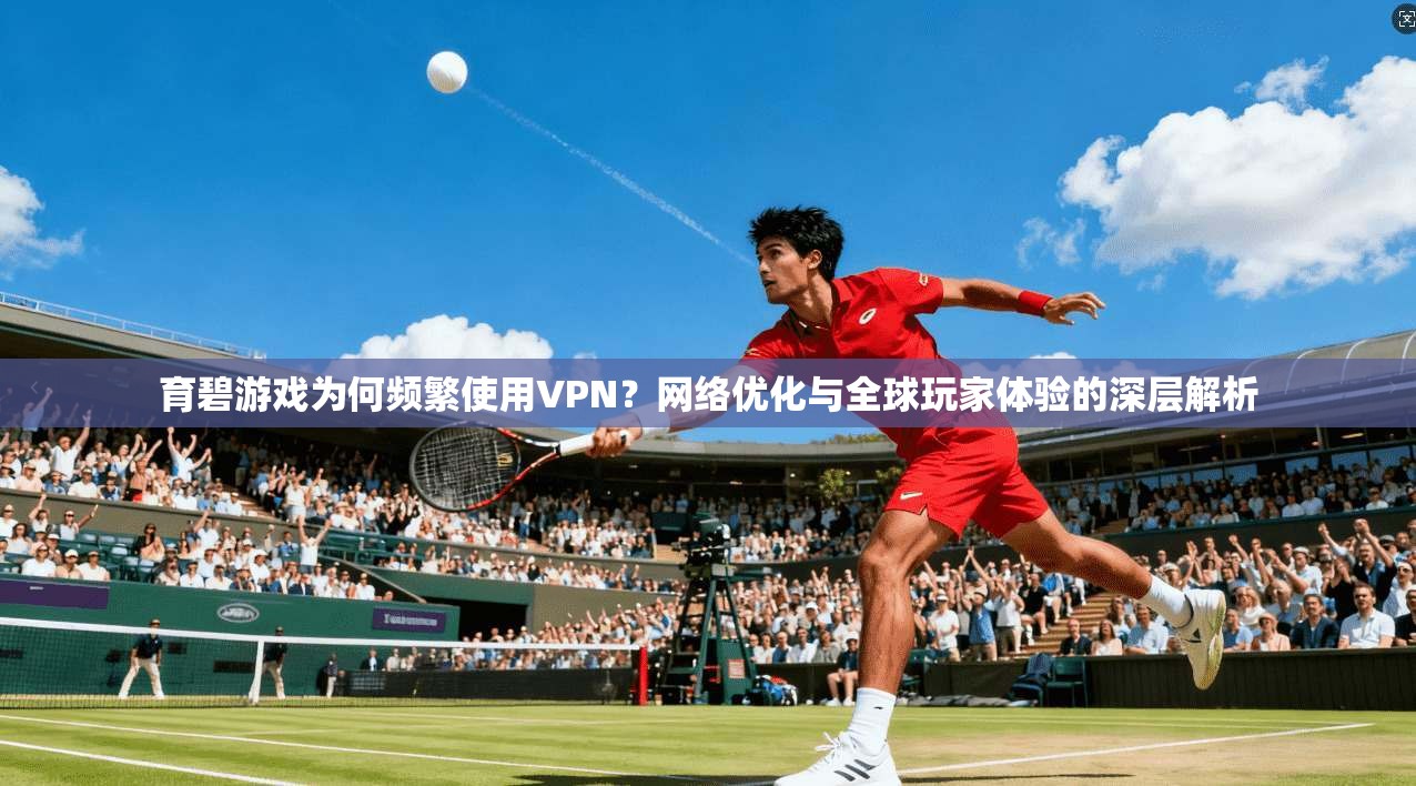 育碧游戏为何频繁使用VPN？网络优化与全球玩家体验的深层解析