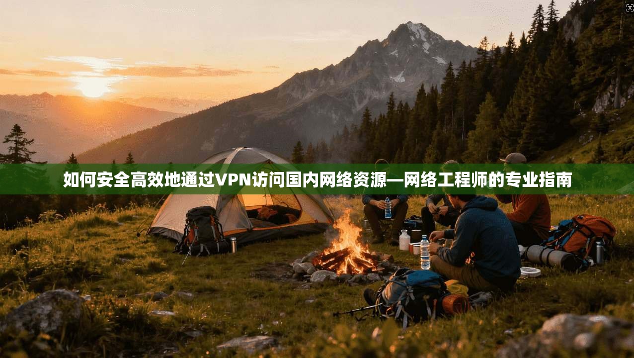如何安全高效地通过VPN访问国内网络资源—网络工程师的专业指南