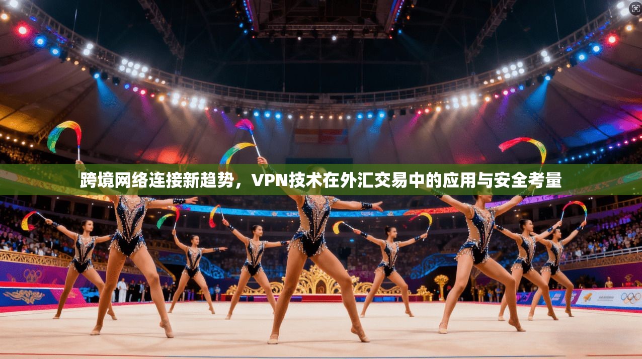 跨境网络连接新趋势，VPN技术在外汇交易中的应用与安全考量