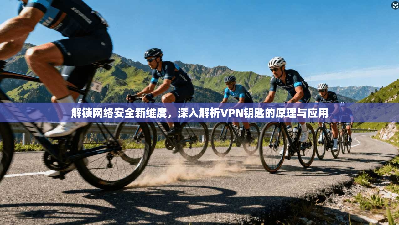 解锁网络安全新维度，深入解析VPN钥匙的原理与应用