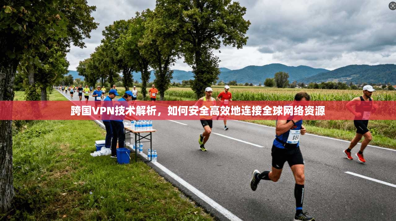跨国VPN技术解析，如何安全高效地连接全球网络资源